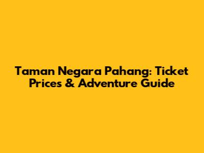 Taman Negara Pahang: Ticket Prices & Adventure Guide
