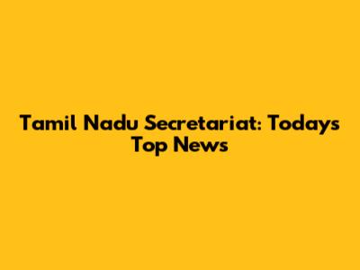 Tamil Nadu Secretariat: Today's Top News