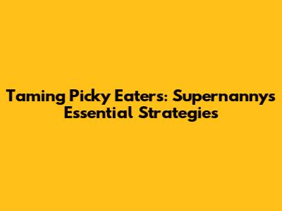 Taming Picky Eaters: Supernanny's Essential Strategies