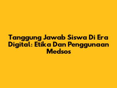 Tanggung Jawab Siswa Di Era Digital: Etika Dan Penggunaan Medsos