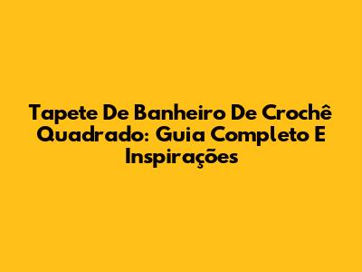 Tapete De Banheiro De Crochê Quadrado: Guia Completo E Inspirações