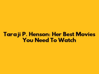 Taraji P. Henson: Her Best Movies You Need To Watch