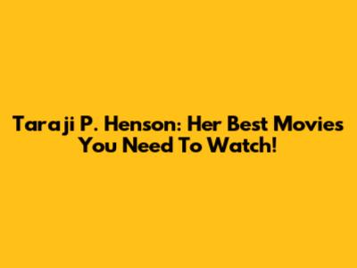 Taraji P. Henson: Her Best Movies You Need To Watch!