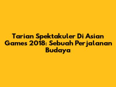 Tarian Spektakuler Di Asian Games 2018: Sebuah Perjalanan Budaya