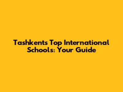 Tashkent's Top International Schools: Your Guide