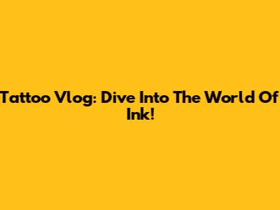 Tattoo Vlog: Dive Into The World Of Ink!