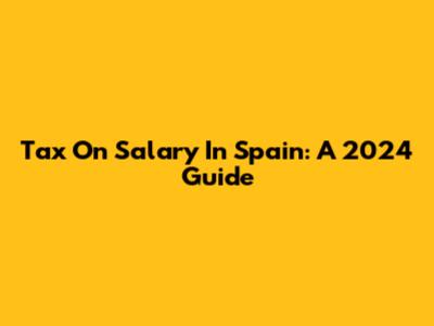 Tax On Salary In Spain: A 2024 Guide