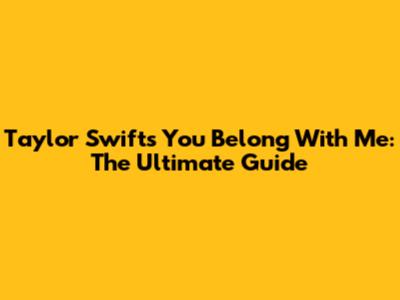 Taylor Swift's "You Belong With Me": The Ultimate Guide