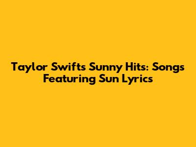 Taylor Swift's Sunny Hits: Songs Featuring 'Sun' Lyrics
