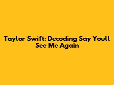 Taylor Swift: Decoding "Say You'll See Me Again"