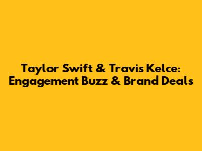 Taylor Swift & Travis Kelce: Engagement Buzz & Brand Deals