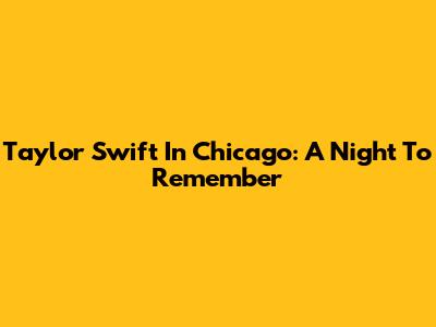 Taylor Swift In Chicago: A Night To Remember