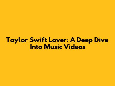 Taylor Swift Lover: A Deep Dive Into Music Videos