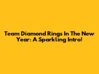 Team Diamond Rings In The New Year: A Sparkling Intro!