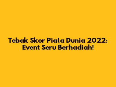 Tebak Skor Piala Dunia 2022: Event Seru Berhadiah!