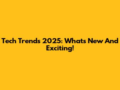 Tech Trends 2025: What's New And Exciting!