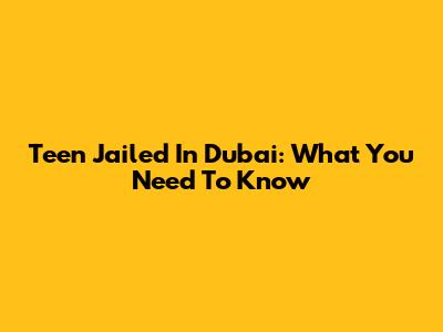 Teen Jailed In Dubai: What You Need To Know