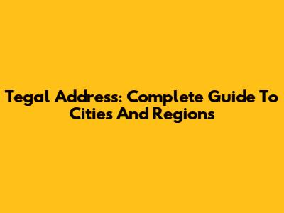 Tegal Address: Complete Guide To Cities And Regions