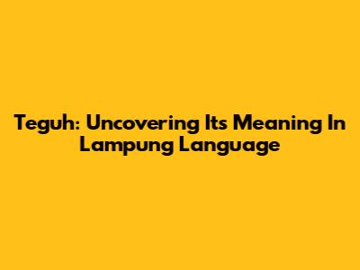 Teguh: Uncovering Its Meaning In Lampung Language