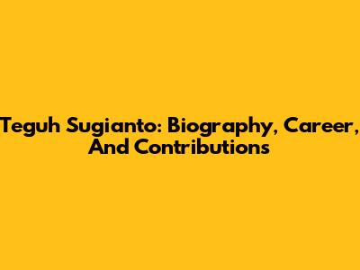 Teguh Sugianto: Biography, Career, And Contributions
