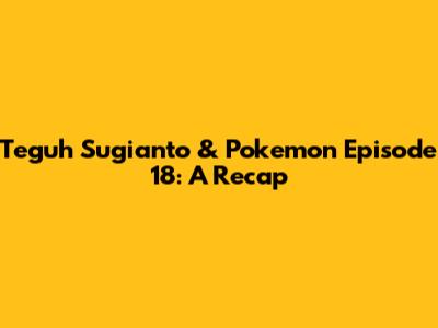 Teguh Sugianto & Pokemon Episode 18: A Recap