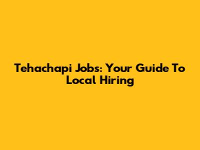 Tehachapi Jobs: Your Guide To Local Hiring