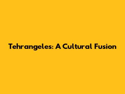 Tehrangeles: A Cultural Fusion