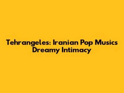 Tehrangeles: Iranian Pop Music's Dreamy Intimacy