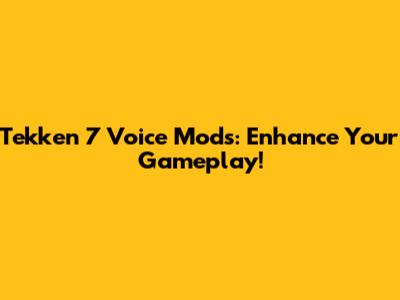 Tekken 7 Voice Mods: Enhance Your Gameplay!