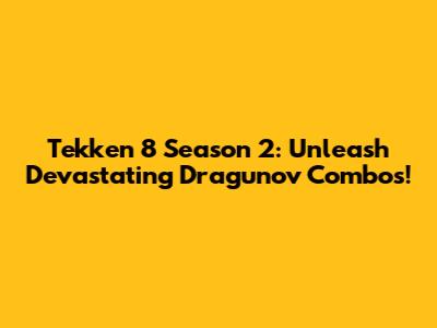 Tekken 8 Season 2: Unleash Devastating Dragunov Combos!