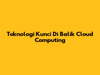 Teknologi Kunci Di Balik Cloud Computing