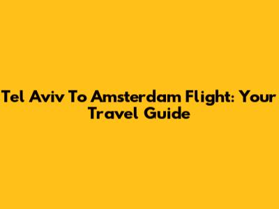 Tel Aviv To Amsterdam Flight: Your Travel Guide