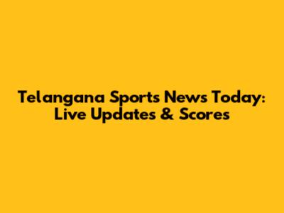 Telangana Sports News Today: Live Updates & Scores