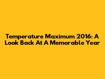Temperature Maximum 2016: A Look Back At A Memorable Year