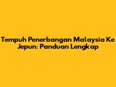 Tempuh Penerbangan Malaysia Ke Jepun: Panduan Lengkap