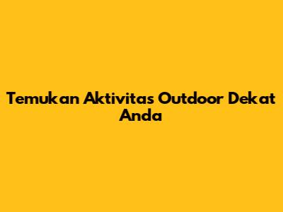 Temukan Aktivitas Outdoor Dekat Anda