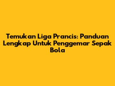 Temukan Liga Prancis: Panduan Lengkap Untuk Penggemar Sepak Bola
