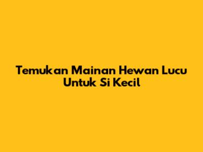 Temukan Mainan Hewan Lucu Untuk Si Kecil