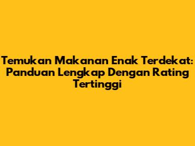 Temukan Makanan Enak Terdekat: Panduan Lengkap Dengan Rating Tertinggi