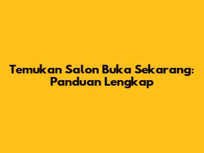 Temukan Salon Buka Sekarang: Panduan Lengkap