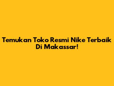 Temukan Toko Resmi Nike Terbaik Di Makassar!