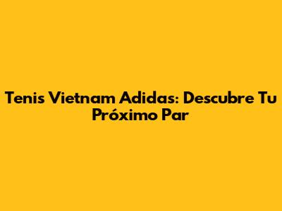 Tenis Vietnam Adidas: Descubre Tu Próximo Par