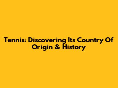 Tennis: Discovering Its Country Of Origin & History