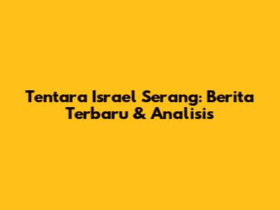Tentara Israel Serang: Berita Terbaru & Analisis