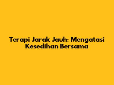 Terapi Jarak Jauh: Mengatasi Kesedihan Bersama