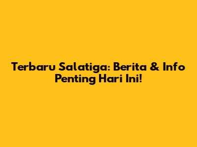 Terbaru Salatiga: Berita & Info Penting Hari Ini!