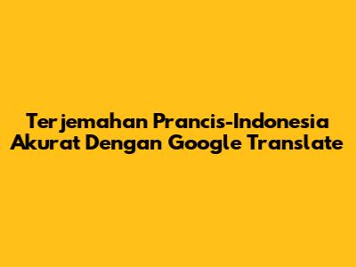 Terjemahan Prancis-Indonesia Akurat Dengan Google Translate