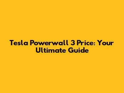Tesla Powerwall 3 Price: Your Ultimate Guide