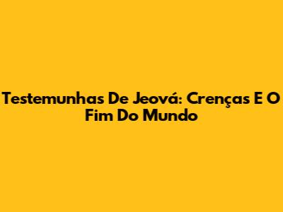 Testemunhas De Jeová: Crenças E O Fim Do Mundo