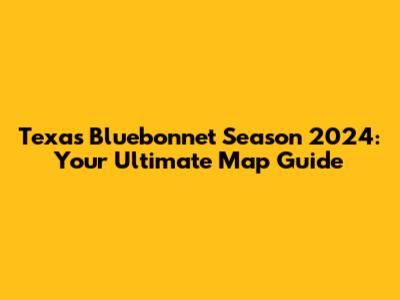 Texas Bluebonnet Season 2024: Your Ultimate Map Guide
